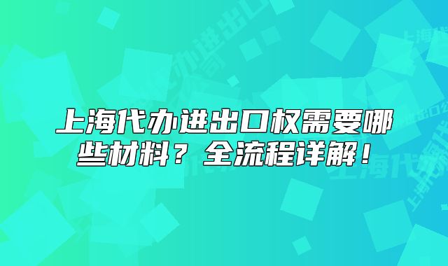 上海代辦進(jìn)出口權(quán)需要哪些材料？全流程詳解！