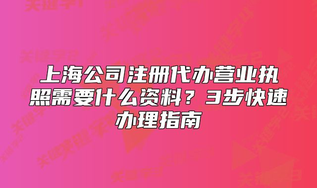 上海公司注冊代辦營業(yè)執(zhí)照需要什么資料？3步快速辦理指南