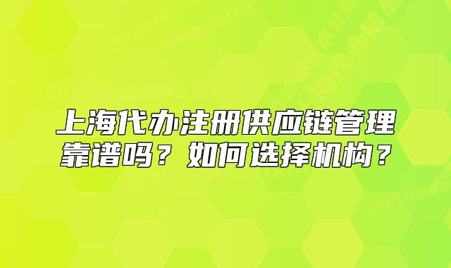 上海代辦注冊(cè)供應(yīng)鏈管理靠譜嗎？如何選擇機(jī)構(gòu)？