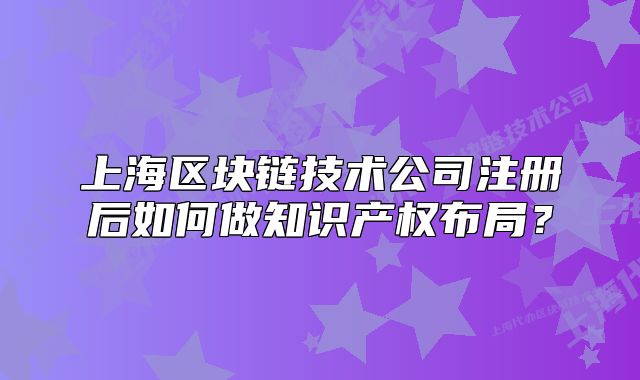 上海區(qū)塊鏈技術(shù)公司注冊后如何做知識產(chǎn)權(quán)布局？