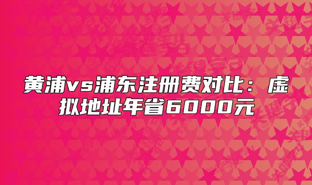 黃浦vs浦東注冊費(fèi)對比：虛擬地址年省6000元
