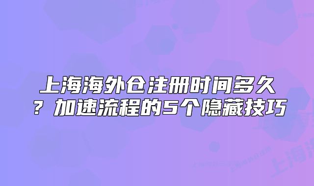 上海海外倉(cāng)注冊(cè)時(shí)間多久？加速流程的5個(gè)隱藏技巧