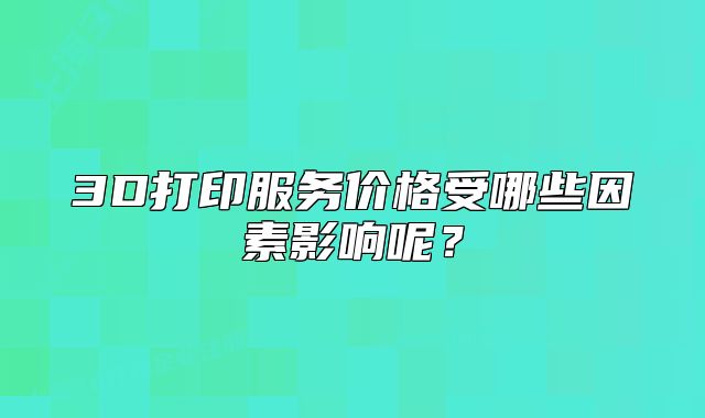 3D打印服務價格受哪些因素影響呢？