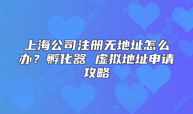 上海公司注冊無地址怎么辦？孵化器 虛擬地址申請攻略