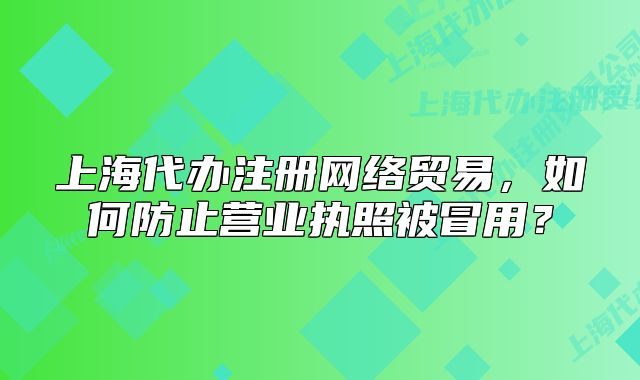 上海代辦注冊(cè)網(wǎng)絡(luò)貿(mào)易，如何防止?fàn)I業(yè)執(zhí)照被冒用？