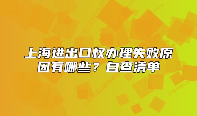 上海進出口權(quán)辦理失敗原因有哪些？自查清單