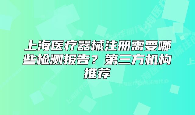 上海醫(yī)療器械注冊需要哪些檢測報告？第三方機構(gòu)推薦
