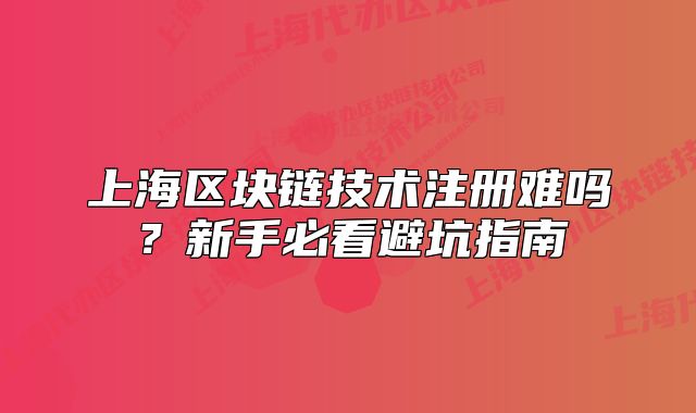 上海區(qū)塊鏈技術注冊難嗎？新手必看避坑指南