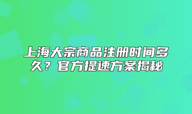 上海大宗商品注冊時間多久？官方提速方案揭秘