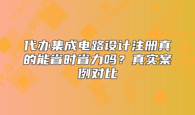 代辦集成電路設(shè)計注冊真的能省時省力嗎？真實案例對比