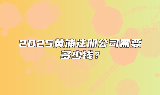2025黃浦注冊公司需要多少錢？