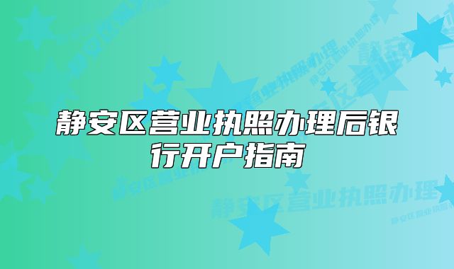 靜安區(qū)營業(yè)執(zhí)照辦理后銀行開戶指南