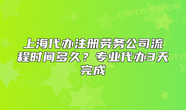上海代辦注冊(cè)勞務(wù)公司流程時(shí)間多久？專業(yè)代辦3天完成