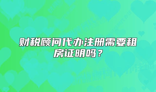 財(cái)稅顧問(wèn)代辦注冊(cè)需要租房證明嗎？