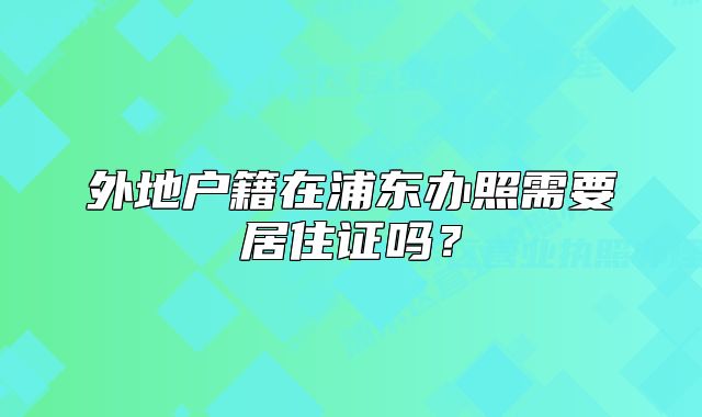 外地戶籍在浦東辦照需要居住證嗎？