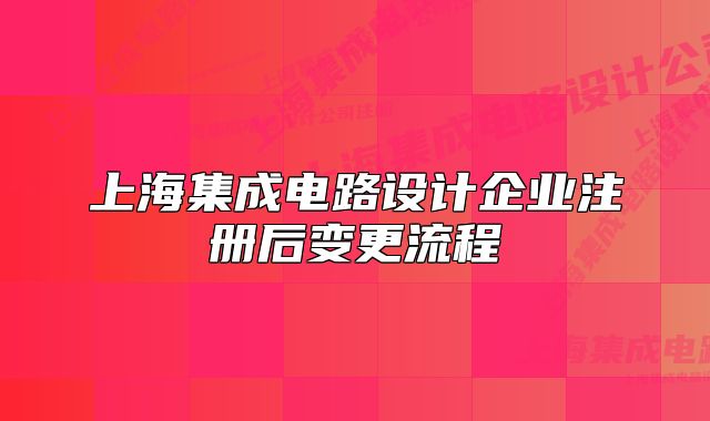 上海集成電路設(shè)計(jì)企業(yè)注冊后變更流程