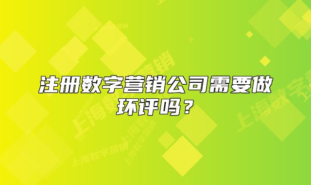 注冊數(shù)字營銷公司需要做環(huán)評嗎？