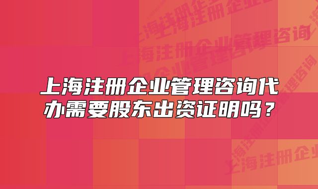 上海注冊企業(yè)管理咨詢代辦需要股東出資證明嗎？