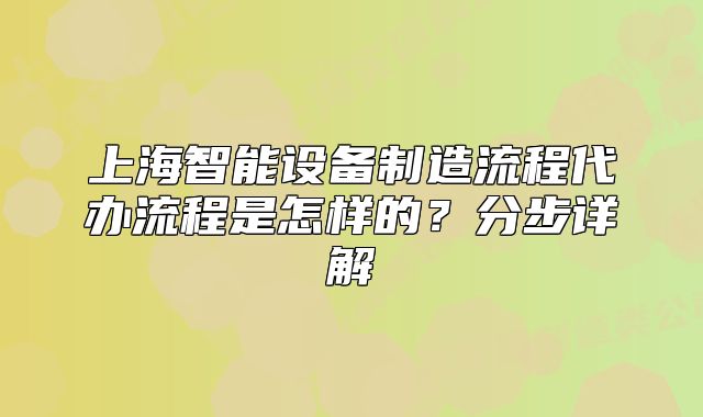 上海智能設備制造流程代辦流程是怎樣的？分步詳解