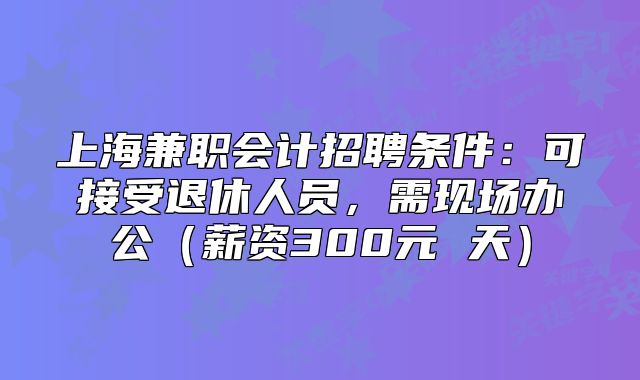 上海兼職會計(jì)招聘條件：可接受退休人員，需現(xiàn)場辦公（薪資300元 天）