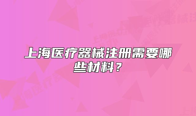 上海醫(yī)療器械注冊(cè)需要哪些材料？