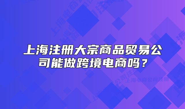 上海注冊大宗商品貿(mào)易公司能做跨境電商嗎？