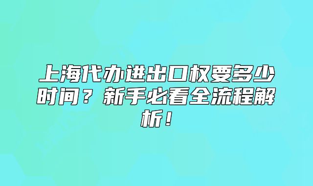 上海代辦進(jìn)出口權(quán)要多少時(shí)間？新手必看全流程解析！