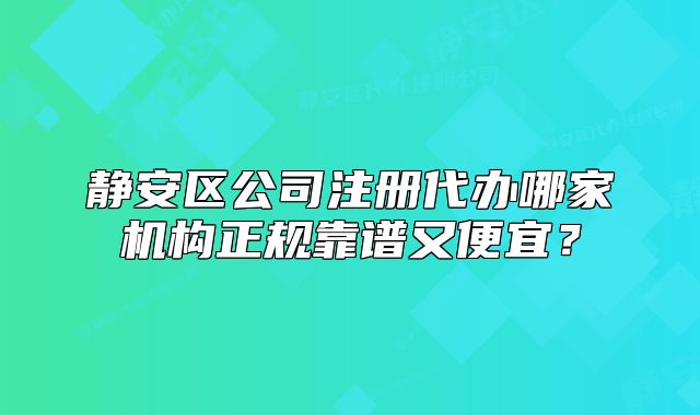 靜安區(qū)公司注冊代辦哪家機構(gòu)正規(guī)靠譜又便宜？
