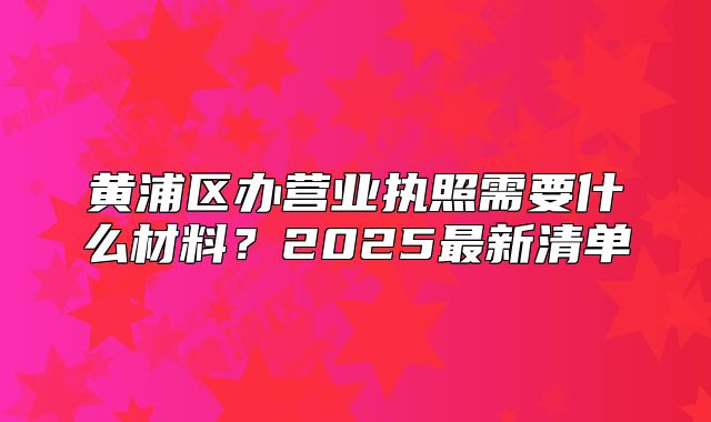 黃浦區(qū)辦營業(yè)執(zhí)照需要什么材料？2025最新清單