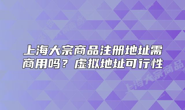上海大宗商品注冊地址需商用嗎？虛擬地址可行性