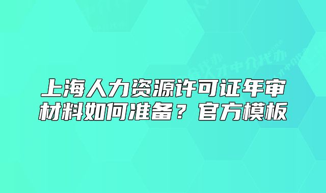 上海人力資源許可證年審材料如何準備？官方模板