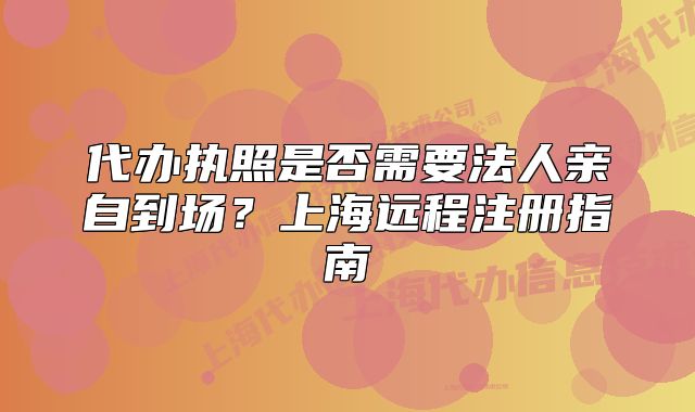 代辦執(zhí)照是否需要法人親自到場(chǎng)？上海遠(yuǎn)程注冊(cè)指南