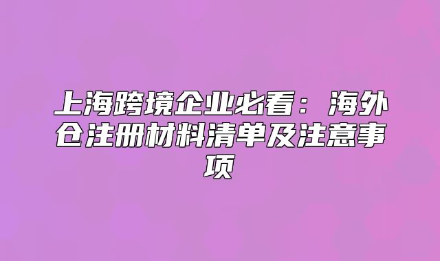 上?？缇称髽I(yè)必看：海外倉注冊材料清單及注意事項(xiàng)