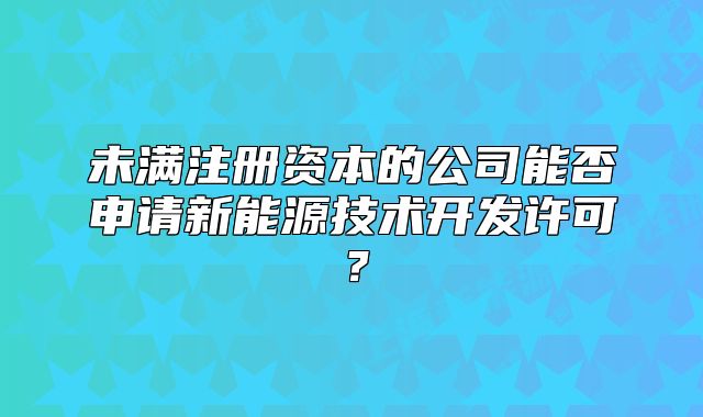 未滿注冊(cè)資本的公司能否申請(qǐng)新能源技術(shù)開(kāi)發(fā)許可？
