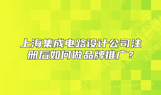 上海集成電路設計公司注冊后如何做品牌推廣？