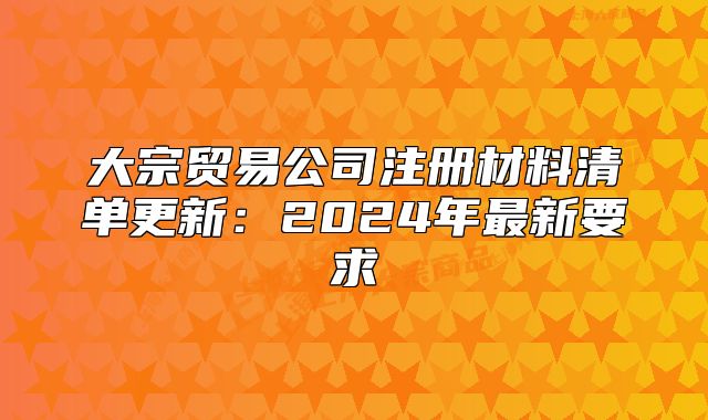 大宗貿(mào)易公司注冊(cè)材料清單更新：2024年最新要求