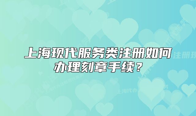 上?，F(xiàn)代服務(wù)類注冊(cè)如何辦理刻章手續(xù)？