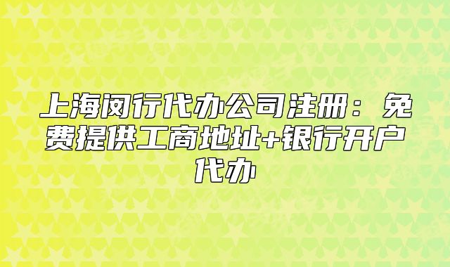 上海閔行代辦公司注冊:免費(fèi)提供工商地址+銀行開戶代辦