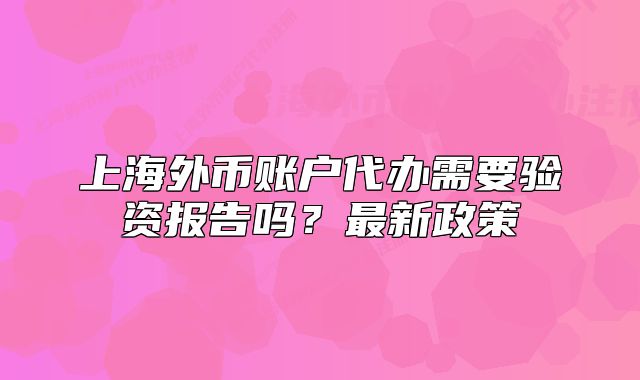 上海外幣賬戶代辦需要驗資報告嗎？最新政策