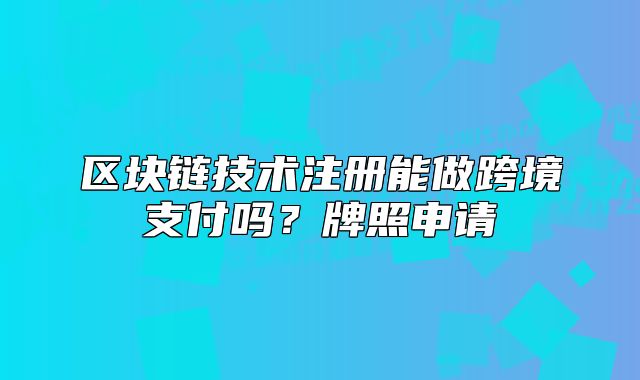 區(qū)塊鏈技術(shù)注冊(cè)能做跨境支付嗎？牌照申請(qǐng)