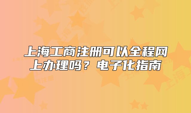 上海工商注冊可以全程網(wǎng)上辦理嗎？電子化指南