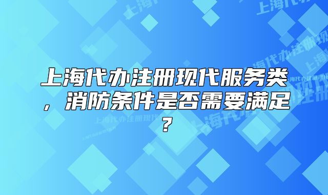 上海代辦注冊(cè)現(xiàn)代服務(wù)類(lèi)，消防條件是否需要滿足？