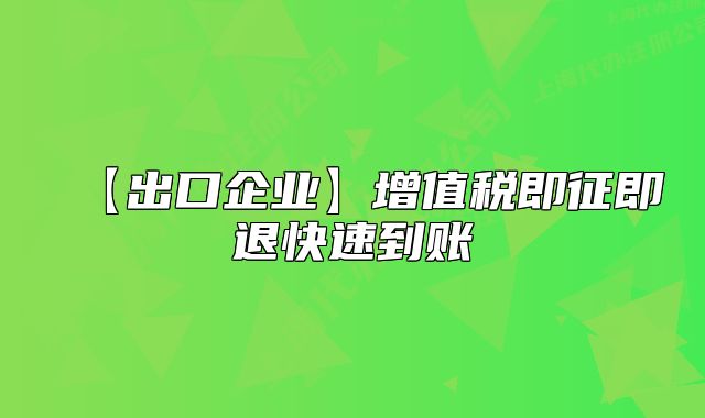 【出口企業(yè)】增值稅即征即退快速到賬