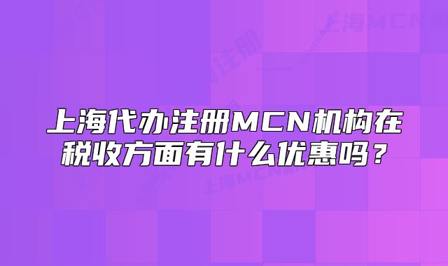 上海代辦注冊MCN機構(gòu)在稅收方面有什么優(yōu)惠嗎？