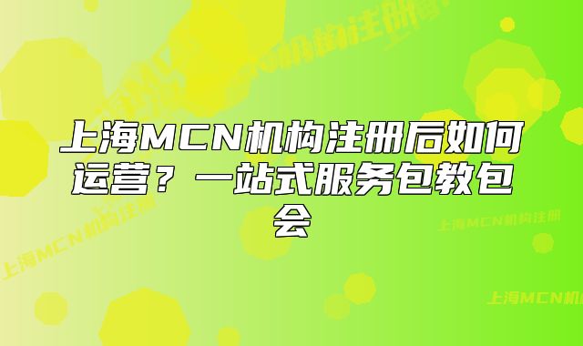 上海MCN機(jī)構(gòu)注冊后如何運(yùn)營？一站式服務(wù)包教包會