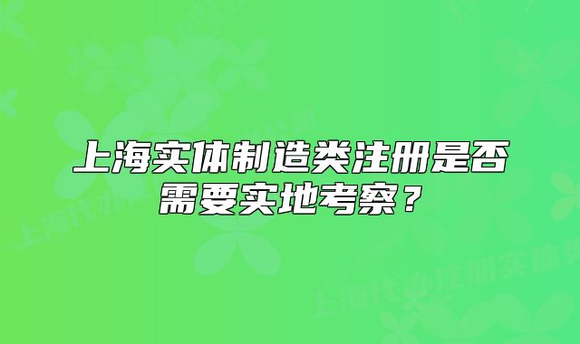 上海實體制造類注冊是否需要實地考察？
