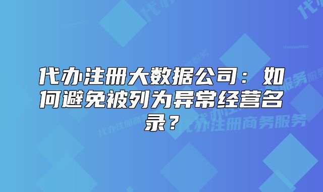 代辦注冊大數(shù)據(jù)公司：如何避免被列為異常經(jīng)營名錄？