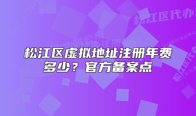 松江區(qū)虛擬地址注冊年費多少？官方備案點