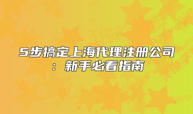 5步搞定上海代理注冊(cè)公司：新手必看指南