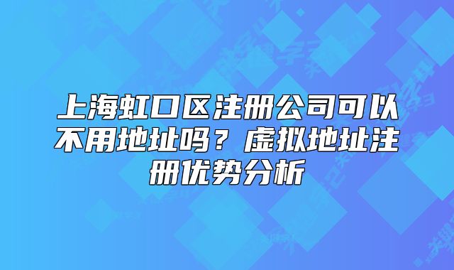 上海虹口區(qū)注冊公司可以不用地址嗎？虛擬地址注冊優(yōu)勢分析